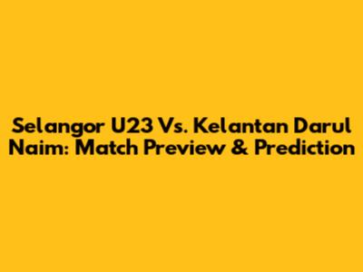 Selangor U23 Vs. Kelantan Darul Naim: Match Preview & Prediction