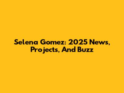 Selena Gomez: 2025 News, Projects, And Buzz