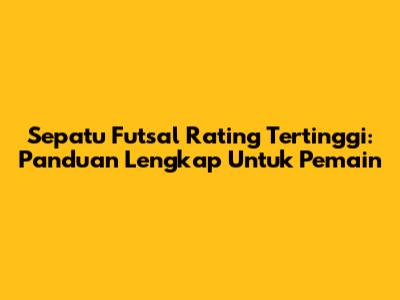 Sepatu Futsal Rating Tertinggi: Panduan Lengkap Untuk Pemain