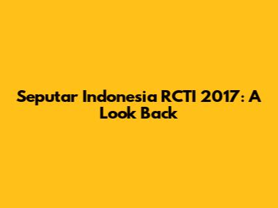 Seputar Indonesia RCTI 2017: A Look Back