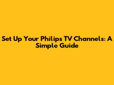 Set Up Your Philips TV Channels: A Simple Guide