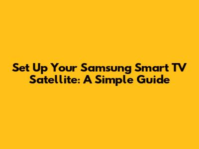 Set Up Your Samsung Smart TV Satellite: A Simple Guide