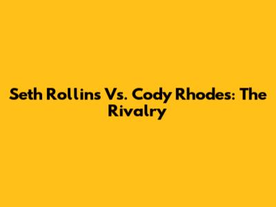 Seth Rollins Vs. Cody Rhodes: The Rivalry