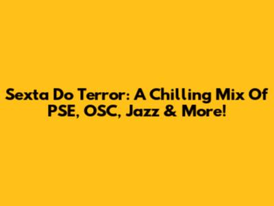 Sexta Do Terror: A Chilling Mix Of PSE, OSC, Jazz & More!