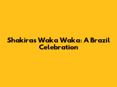 Shakira's Waka Waka: A Brazil Celebration