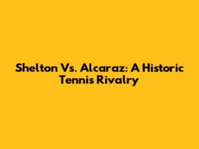 Shelton Vs. Alcaraz: A Historic Tennis Rivalry