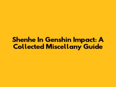 Shenhe In Genshin Impact: A Collected Miscellany Guide