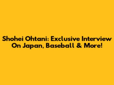 Shohei Ohtani: Exclusive Interview On Japan, Baseball & More!