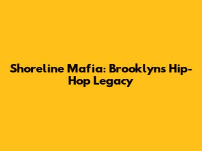 Shoreline Mafia: Brooklyn's Hip-Hop Legacy