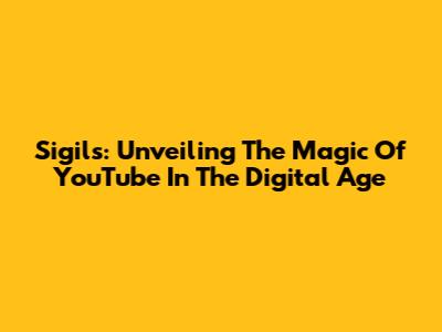 Sigils: Unveiling The Magic Of YouTube In The Digital Age