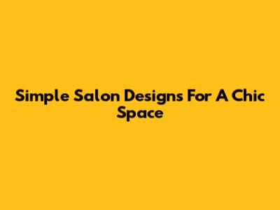 Simple Salon Designs For A Chic Space
