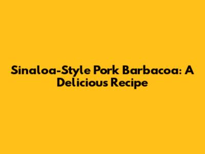 Sinaloa-Style Pork Barbacoa: A Delicious Recipe