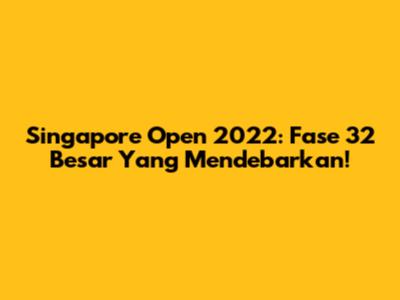 Singapore Open 2022: Fase 32 Besar Yang Mendebarkan!