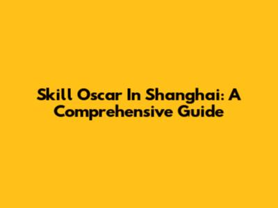 Skill Oscar In Shanghai: A Comprehensive Guide