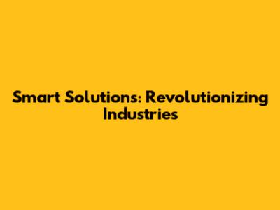 Smart Solutions: Revolutionizing Industries