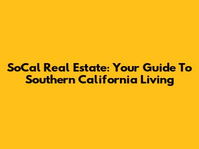 SoCal Real Estate: Your Guide To Southern California Living