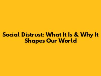 Social Distrust: What It Is & Why It Shapes Our World