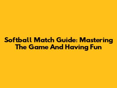 Softball Match Guide: Mastering The Game And Having Fun