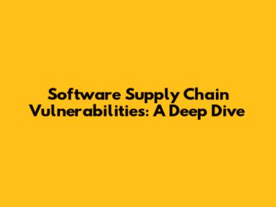 Software Supply Chain Vulnerabilities: A Deep Dive