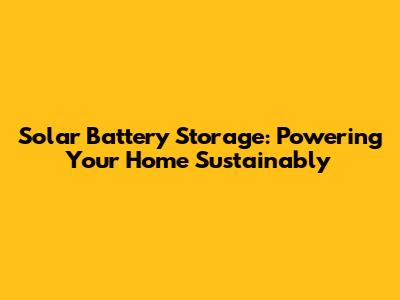 Solar Battery Storage: Powering Your Home Sustainably