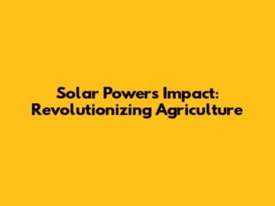 Solar Power's Impact: Revolutionizing Agriculture
