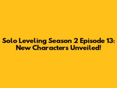 Solo Leveling Season 2 Episode 13: New Characters Unveiled!