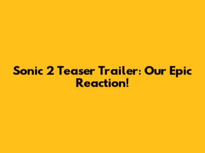 Sonic 2 Teaser Trailer: Our Epic Reaction!