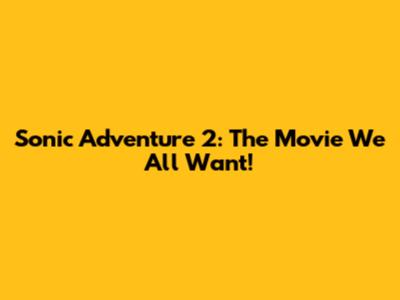 Sonic Adventure 2: The Movie We All Want!