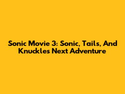 Sonic Movie 3: Sonic, Tails, And Knuckles' Next Adventure