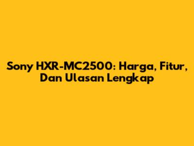 Sony HXR-MC2500: Harga, Fitur, Dan Ulasan Lengkap