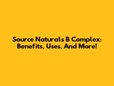 Source Naturals B Complex: Benefits, Uses, And More!