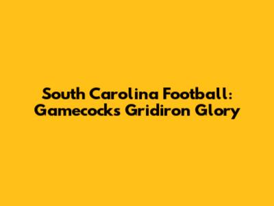 South Carolina Football: Gamecocks' Gridiron Glory