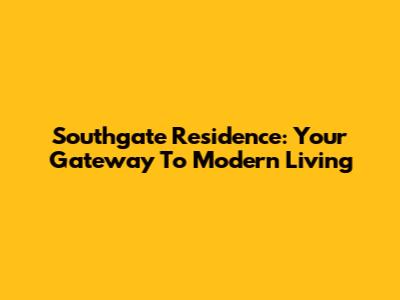 Southgate Residence: Your Gateway To Modern Living