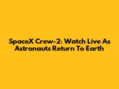 SpaceX Crew-2: Watch Live As Astronauts Return To Earth