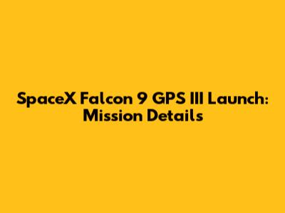 SpaceX Falcon 9 GPS III Launch: Mission Details