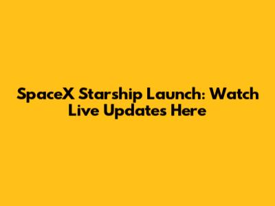SpaceX Starship Launch: Watch Live Updates Here
