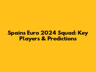 Spain's Euro 2024 Squad: Key Players & Predictions
