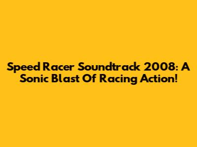 Speed Racer Soundtrack 2008: A Sonic Blast Of Racing Action!
