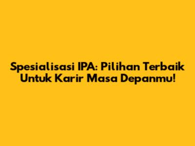 Spesialisasi IPA: Pilihan Terbaik Untuk Karir Masa Depanmu!