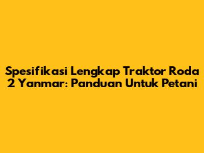 Spesifikasi Lengkap Traktor Roda 2 Yanmar: Panduan Untuk Petani