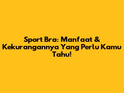 Sport Bra: Manfaat & Kekurangannya Yang Perlu Kamu Tahu!