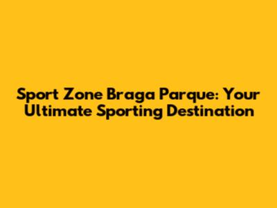 Sport Zone Braga Parque: Your Ultimate Sporting Destination