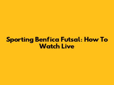 Sporting Benfica Futsal: How To Watch Live