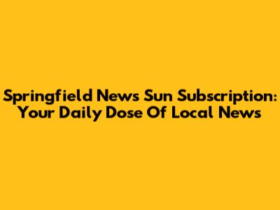 Springfield News Sun Subscription: Your Daily Dose Of Local News