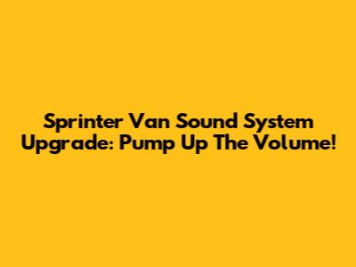 Sprinter Van Sound System Upgrade: Pump Up The Volume!