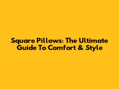 Square Pillows: The Ultimate Guide To Comfort & Style