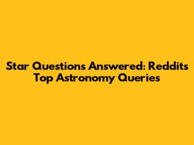 Star Questions Answered: Reddit's Top Astronomy Queries
