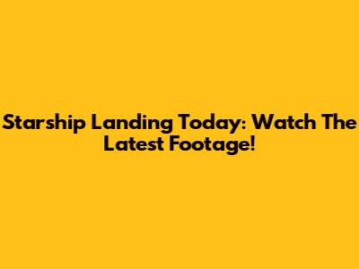 Starship Landing Today: Watch The Latest Footage!