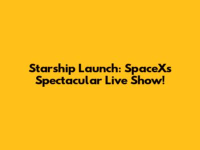 Starship Launch: SpaceX's Spectacular Live Show!