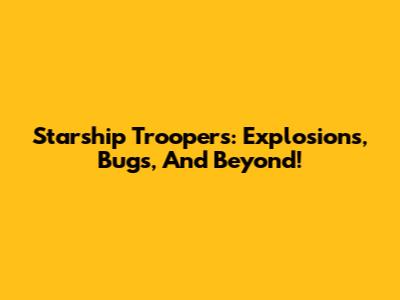 Starship Troopers: Explosions, Bugs, And Beyond!